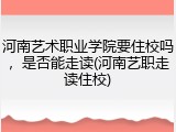 河南艺术职业学院要住校吗，是否能走读(河南艺职走读住校)