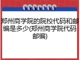 郑州商学院的院校代码和邮编是多少(郑州商学院代码邮编)