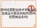 苏州经贸职业技术学院毕业生就业大致去向如何(苏州经贸就业去向)