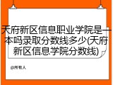 天府新区信息职业学院是一本吗录取分数线多少(天府新区信息学院分数线)
