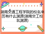 湖南交通工程学院的校名来历有什么渊源(湖南交工校名渊源)