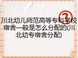 川北幼儿师范高等专科学校宿舍一般是怎么分配的(川北幼专宿舍分配)