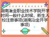 湖南冶金职业技术学院开学时间一般什么时候，新生入校注意事项(湖南冶金开学事项)