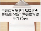 贵州商学院招生编码多少，隶属哪个部门(贵州商学院招生代码)