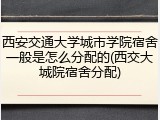 西安交通大学城市学院宿舍一般是怎么分配的(西交大城院宿舍分配)
