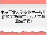 南京工业大学毕业生一般年薪多少钱(南京工业大学毕业生薪资)