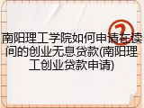 南阳理工学院如何申请在读间的创业无息贷款(南阳理工创业贷款申请)