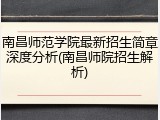 南昌师范学院最新招生简章深度分析(南昌师院招生解析)