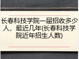长春科技学院一届招收多少人，最近几年(长春科技学院近年招生人数)