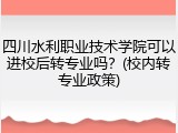 四川水利职业技术学院可以进校后转专业吗？(校内转专业政策)