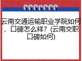云南交通运输职业学院如何，口碑怎么样？(云南交职口碑如何)