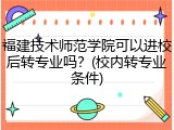 福建技术师范学院可以进校后转专业吗？(校内转专业条件)