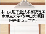 中山火炬职业技术学院是国家重点大学吗(中山火炬职院是重点大学吗)