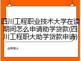 四川工程职业技术大学在读期间怎么申请助学贷款(四川工程职大助学贷款申请)