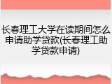 长春理工大学在读期间怎么申请助学贷款(长春理工助学贷款申请)