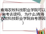 青海农牧科技职业学院可以自考去读吗，为什么(青海农牧科技职业学院自考原因)