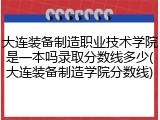 大连装备制造职业技术学院是一本吗录取分数线多少(大连装备制造学院分数线)