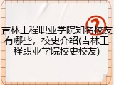 吉林工程职业学院知名校友有哪些，校史介绍(吉林工程职业学院校史校友)