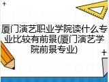 厦门演艺职业学院读什么专业比较有前景(厦门演艺学院前景专业)