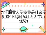 九江职业大学毕业是什么学历有何优势(九江职大学历优势)