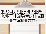 重庆科技职业学院毕业后一般能干什么呢(重庆科技职业学院就业方向)