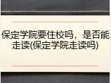 保定学院要住校吗，是否能走读(保定学院走读吗)