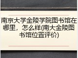 南京大学金陵学院图书馆在哪里，怎么样(南大金陵图书馆位置评价)