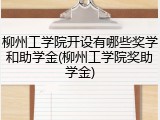柳州工学院开设有哪些奖学和助学金(柳州工学院奖助学金)