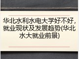 华北水利水电大学好不好，就业现状及发展趋势(华北水大就业前景)