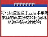 河北轨道运输职业技术学院就读的真实感觉如何(河北轨道学院就读体验)
