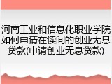 河南工业和信息化职业学院如何申请在读间的创业无息贷款(申请创业无息贷款)