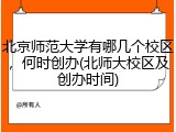 北京师范大学有哪几个校区，何时创办(北师大校区及创办时间)