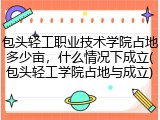包头轻工职业技术学院占地多少亩，什么情况下成立(包头轻工学院占地与成立)