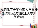 沈阳化工大学办理入学有什么攻略没(沈阳化工大学入学攻略)