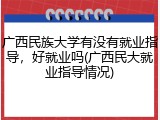 广西民族大学有没有就业指导，好就业吗(广西民大就业指导情况)