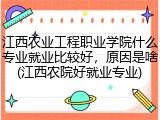 江西农业工程职业学院什么专业就业比较好，原因是啥(江西农院好就业专业)
