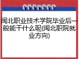 闽北职业技术学院毕业后一般能干什么呢(闽北职院就业方向)