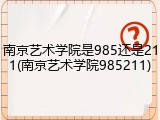 南京艺术学院是985还是211(南京艺术学院985211)