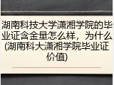 湖南科技大学潇湘学院的毕业证含金量怎么样，为什么(湖南科大潇湘学院毕业证价值)