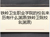 铁岭卫生职业学院的校名来历有什么渊源(铁岭卫院校名渊源)