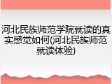 河北民族师范学院就读的真实感觉如何(河北民族师范就读体验)