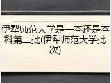 伊犁师范大学是一本还是本科第二批(伊犁师范大学批次)
