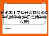 鲁迅美术学院开设有哪些奖学和助学金(鲁迅奖助学金设置)
