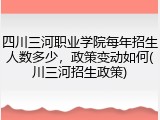四川三河职业学院每年招生人数多少，政策变动如何(川三河招生政策)
