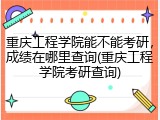 重庆工程学院能不能考研，成绩在哪里查询(重庆工程学院考研查询)