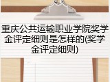 重庆公共运输职业学院奖学金评定细则是怎样的(奖学金评定细则)