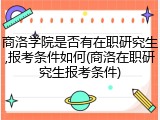 商洛学院是否有在职研究生,报考条件如何(商洛在职研究生报考条件)