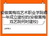安徽黄梅戏艺术职业学院哪一年成立建校的(安徽黄梅戏艺院何时建校)