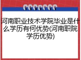 河南职业技术学院毕业是什么学历有何优势(河南职院学历优势)