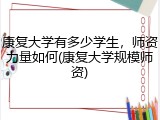 康复大学有多少学生，师资力量如何(康复大学规模师资)